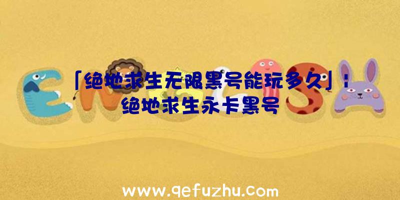 「绝地求生无限黑号能玩多久」|绝地求生永卡黑号